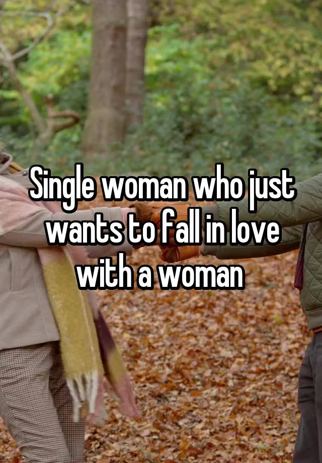 Single woman who just wants to fall in love with a woman 