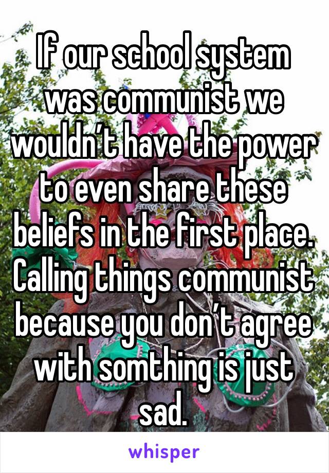 If our school system was communist we wouldn’t have the power to even share these beliefs in the first place. Calling things communist because you don’t agree with somthing is just sad.