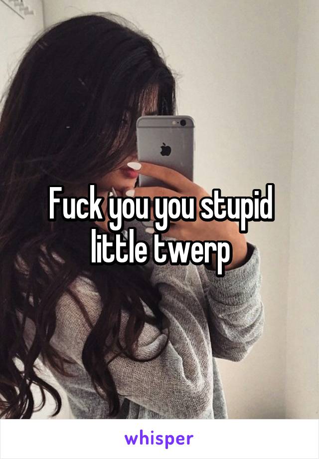 Fuck you you stupid little twerp