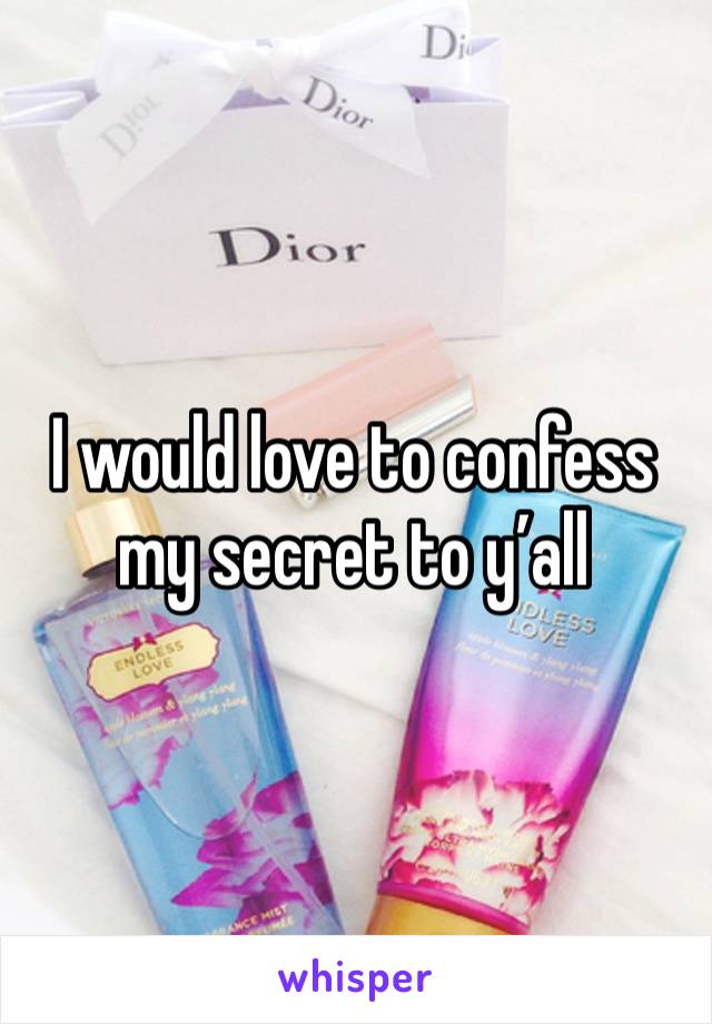 I would love to confess my secret to y’all