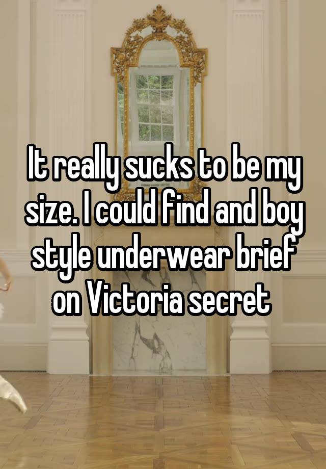 It really sucks to be my size. I could find and boy style underwear brief on Victoria secret 