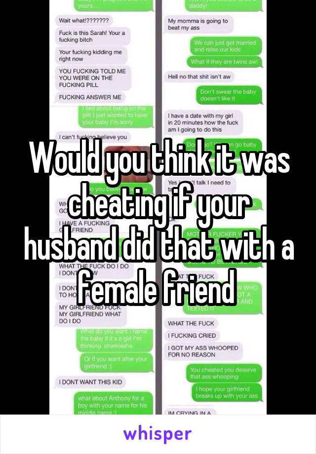 Would you think it was cheating if your husband did that with a female friend 