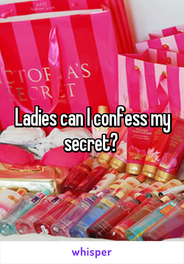 Ladies can I confess my secret? 