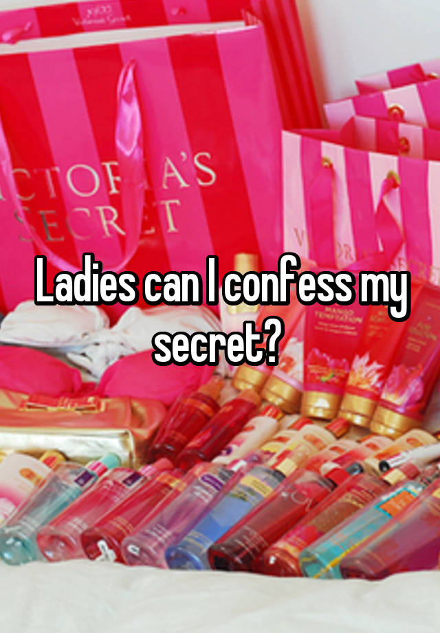 Ladies can I confess my secret? 