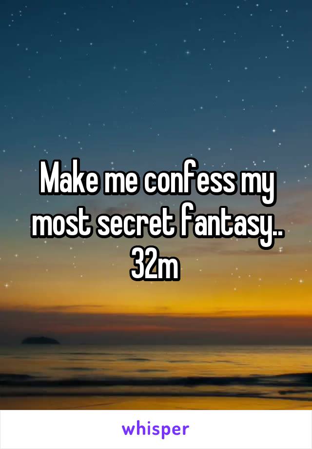 Make me confess my most secret fantasy.. 32m 