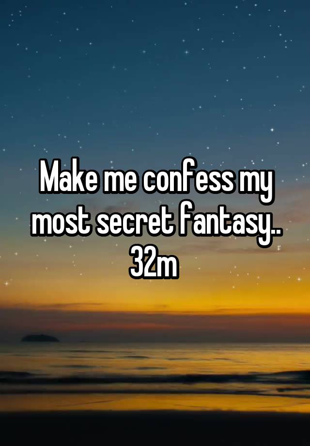 Make me confess my most secret fantasy.. 32m 