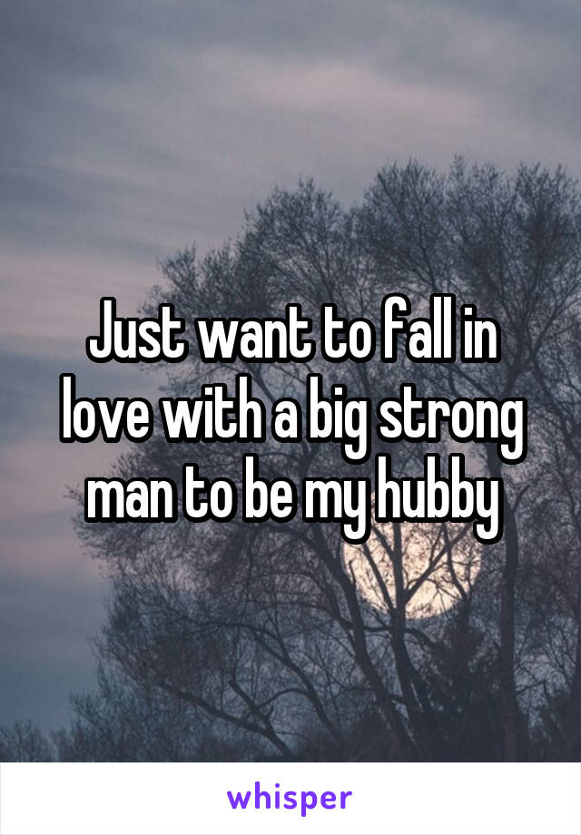 Just want to fall in love with a big strong man to be my hubby