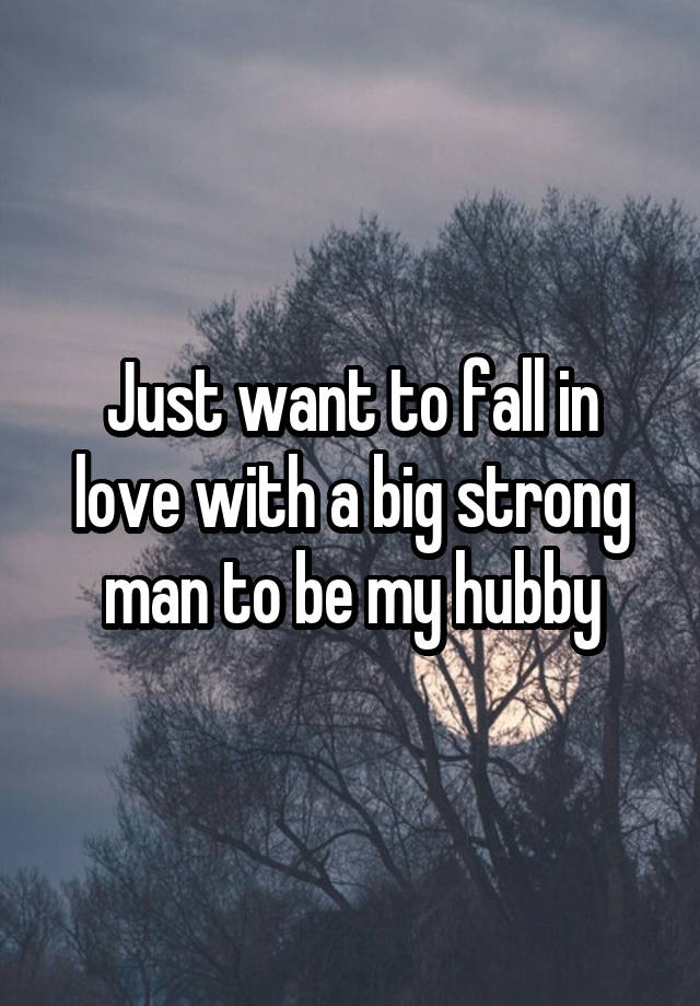 Just want to fall in love with a big strong man to be my hubby