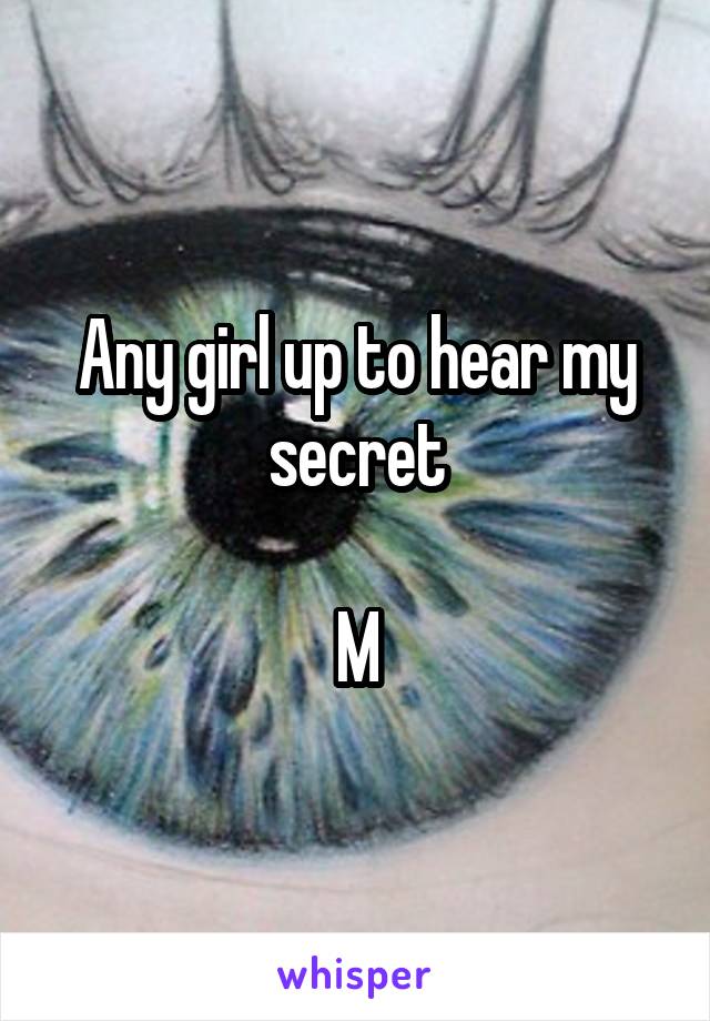 Any girl up to hear my secret

M