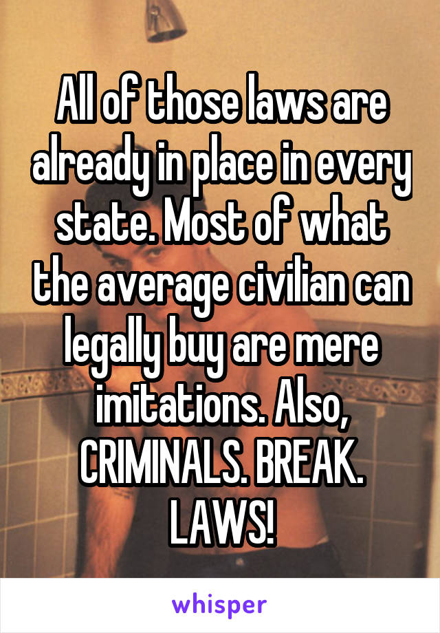 All of those laws are already in place in every state. Most of what the average civilian can legally buy are mere imitations. Also, CRIMINALS. BREAK. LAWS!