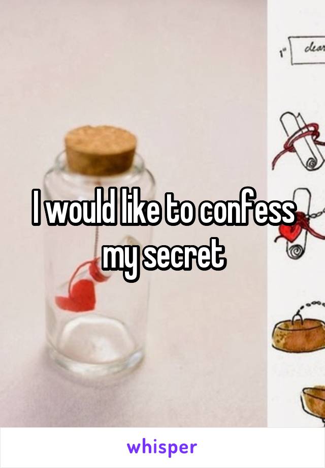 I would like to confess my secret