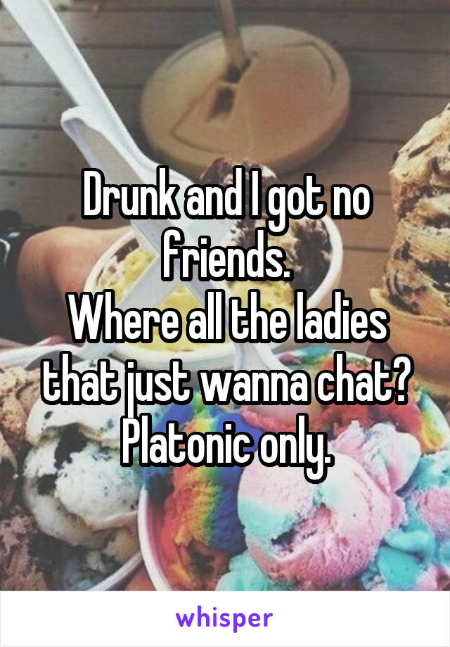 Drunk and I got no friends.
Where all the ladies that just wanna chat?
Platonic only.