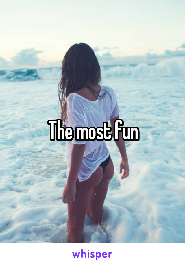 The most fun