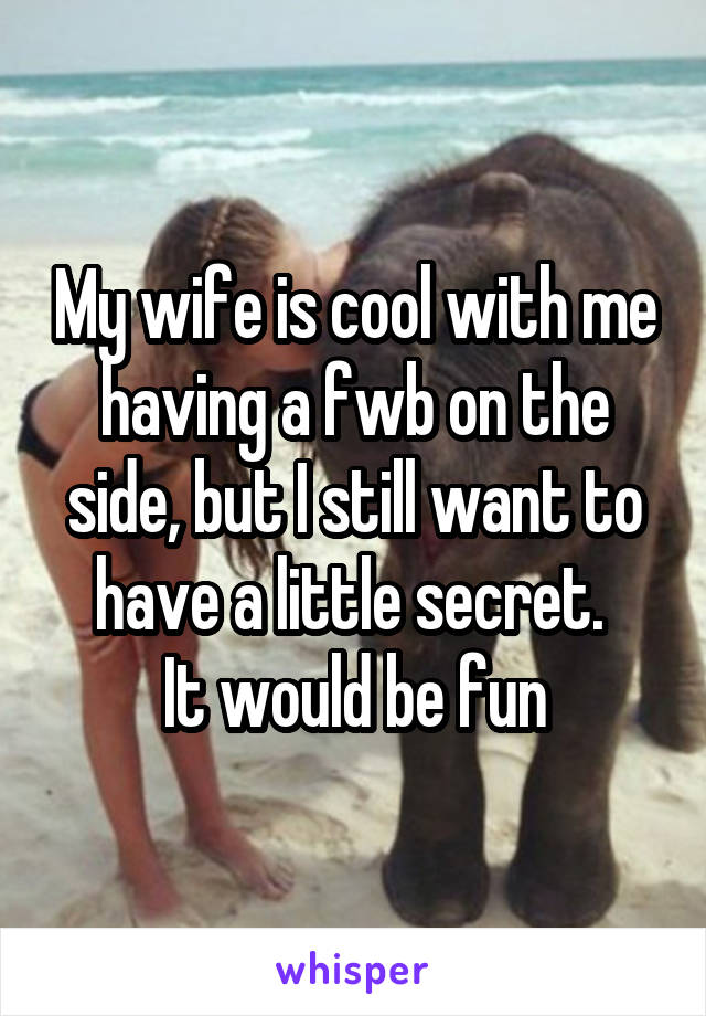 My wife is cool with me having a fwb on the side, but I still want to have a little secret. 
It would be fun