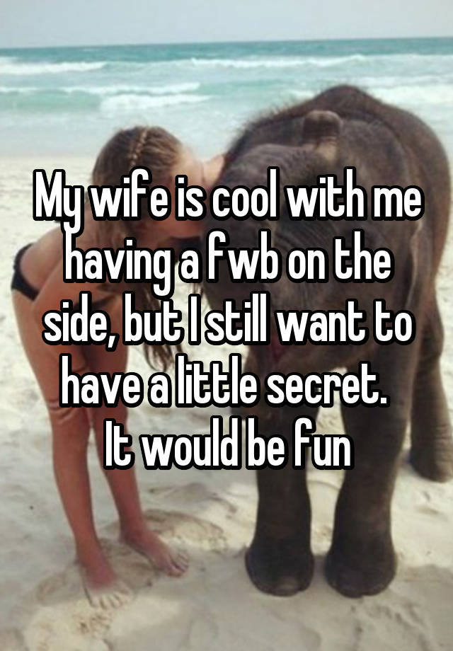 My wife is cool with me having a fwb on the side, but I still want to have a little secret. 
It would be fun