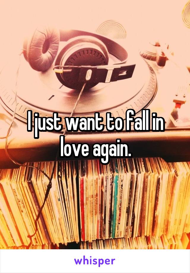 I just want to fall in love again.