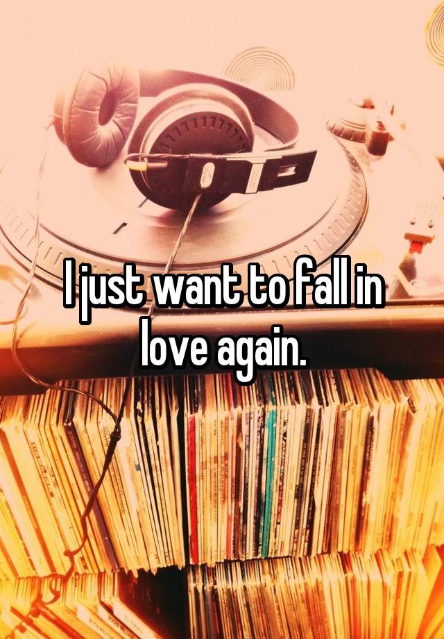 I just want to fall in love again.