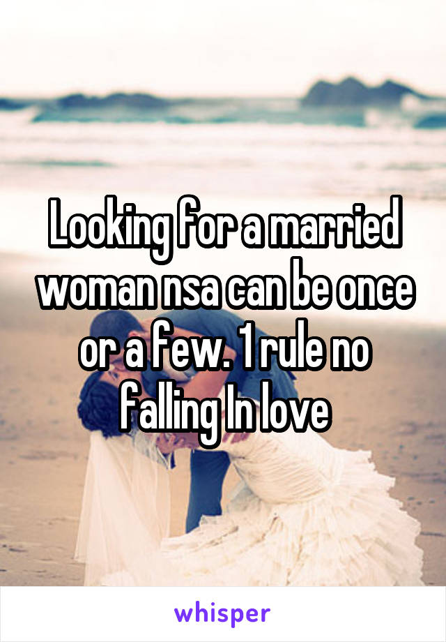 Looking for a married woman nsa can be once or a few. 1 rule no falling In love