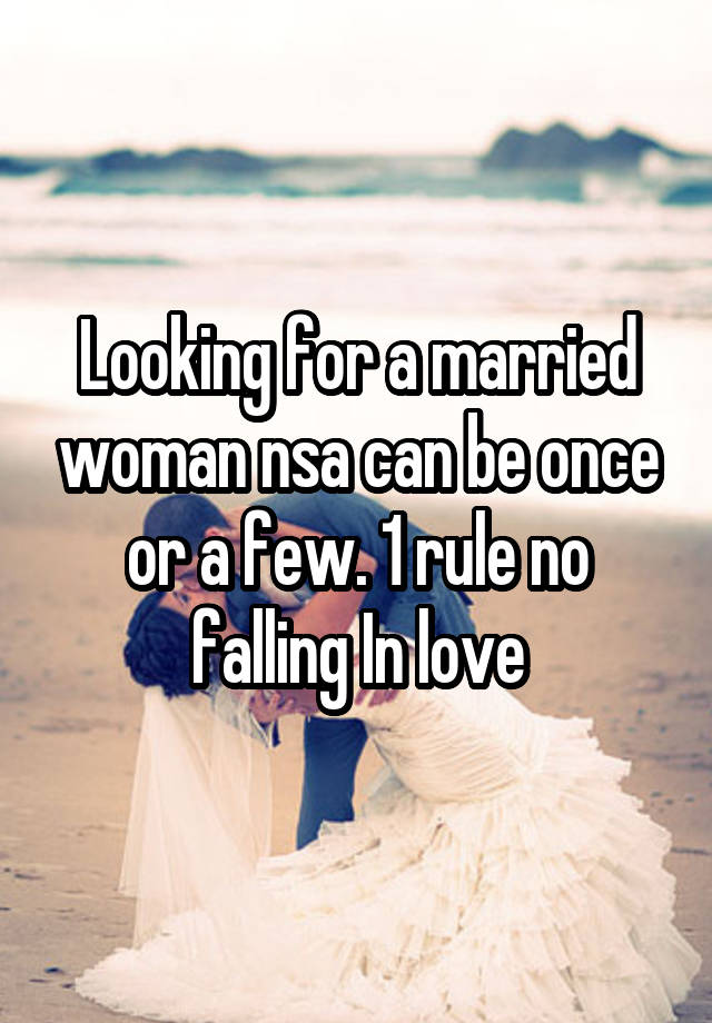 Looking for a married woman nsa can be once or a few. 1 rule no falling In love