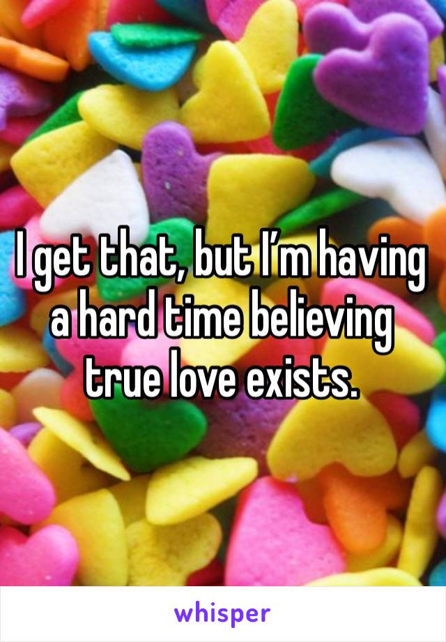 I get that, but I’m having a hard time believing true love exists.