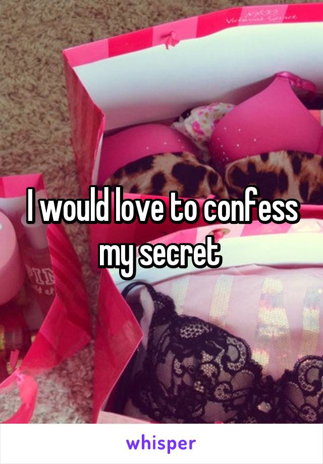 I would love to confess my secret 