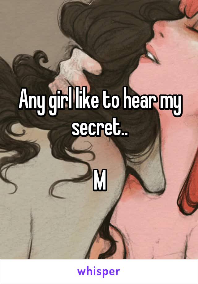 Any girl like to hear my secret..

M