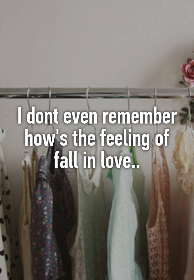 I dont even remember how's the feeling of fall in love..