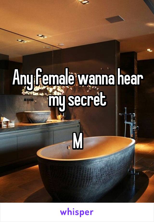 Any female wanna hear my secret

M