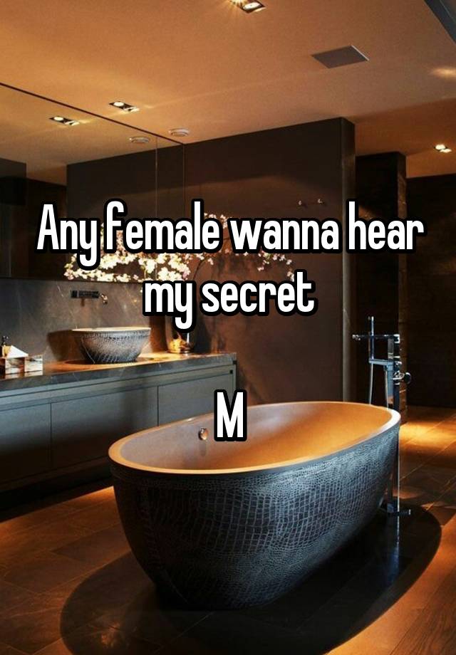 Any female wanna hear my secret

M