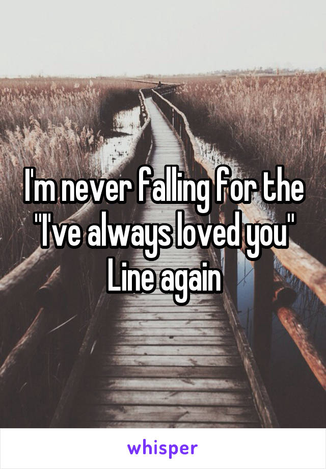 I'm never falling for the "I've always loved you"
Line again