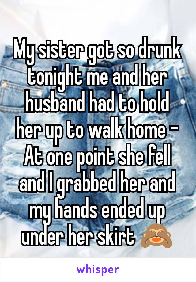 My sister got so drunk tonight me and her husband had to hold her up to walk home - At one point she fell and I grabbed her and my hands ended up under her skirt 🙈