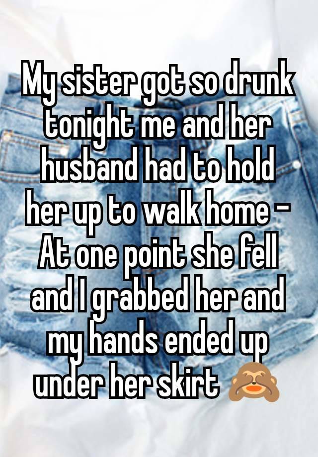 My sister got so drunk tonight me and her husband had to hold her up to walk home - At one point she fell and I grabbed her and my hands ended up under her skirt 🙈