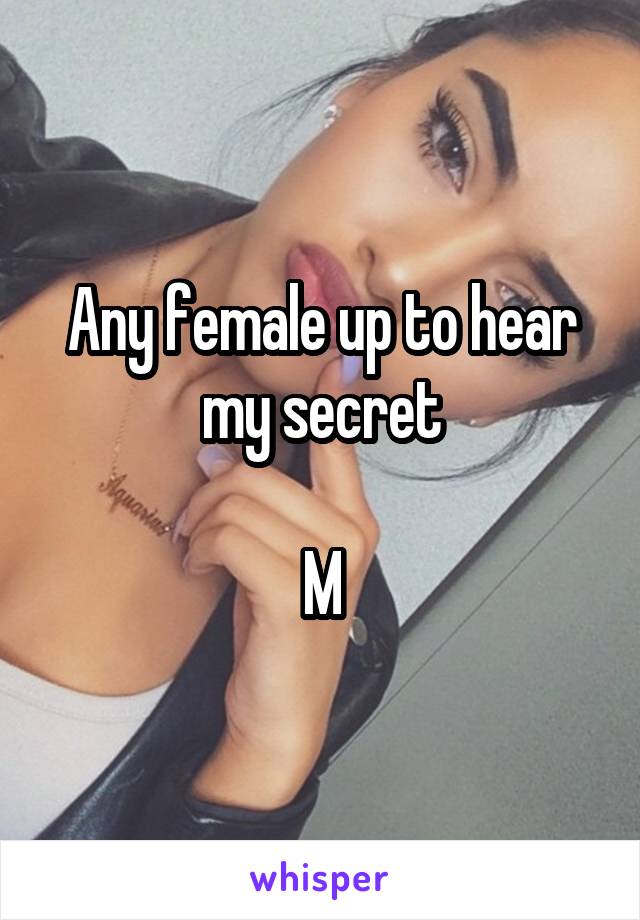 Any female up to hear my secret

M