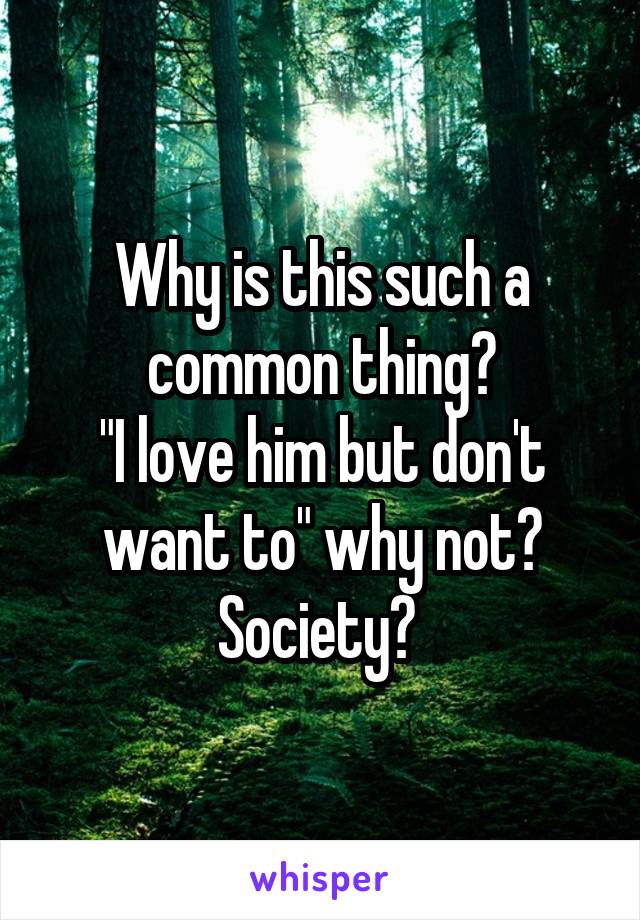 Why is this such a common thing?
"I love him but don't want to" why not? Society? 