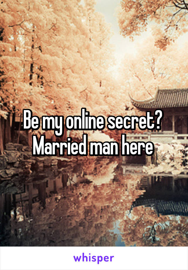 Be my online secret? 
Married man here 