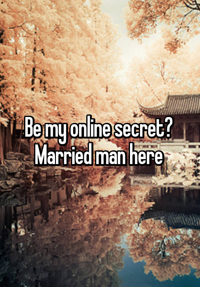 Be my online secret? 
Married man here 