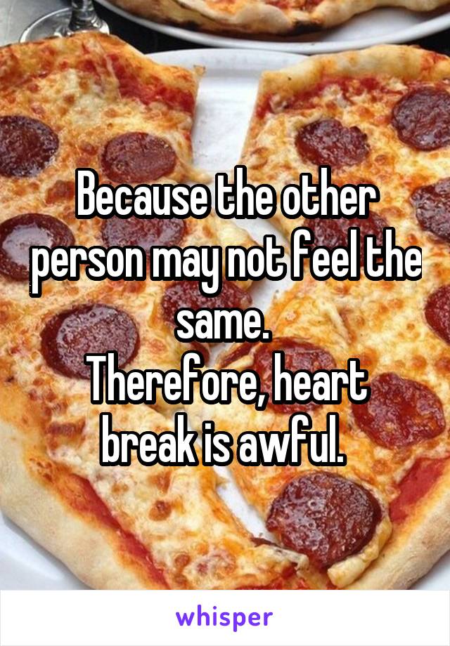 Because the other person may not feel the same. 
Therefore, heart break is awful. 