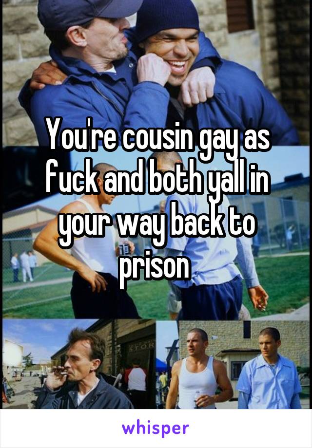 You're cousin gay as fuck and both yall in your way back to prison 
