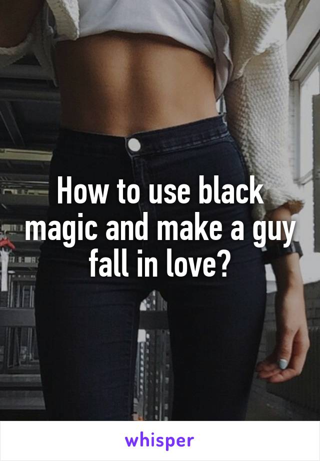 How to use black magic and make a guy fall in love?