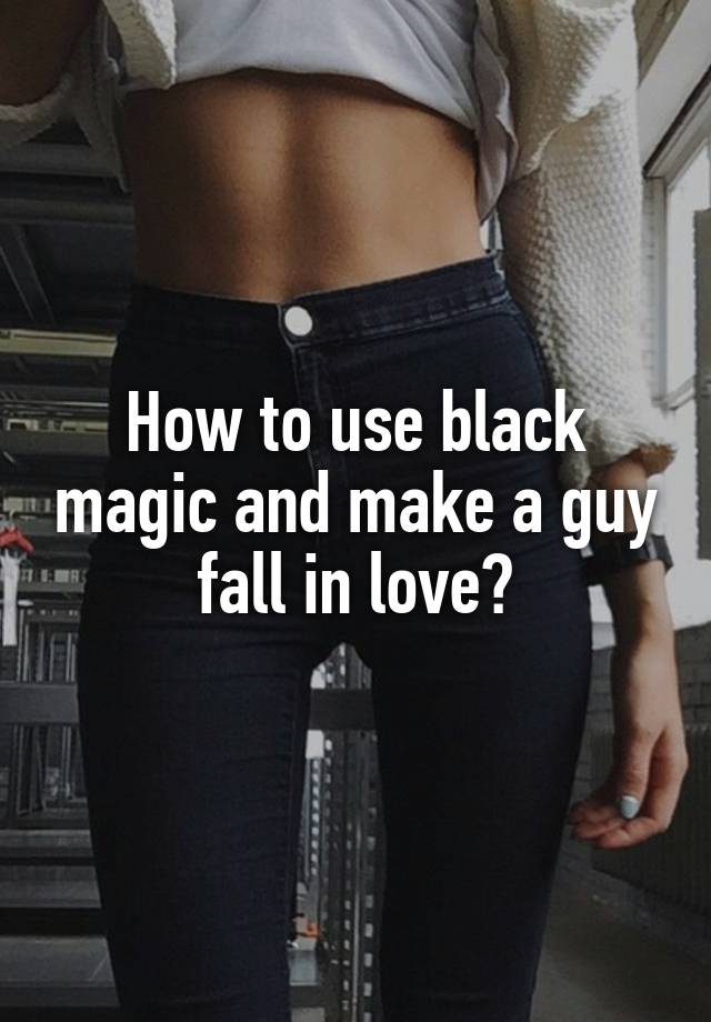 How to use black magic and make a guy fall in love?