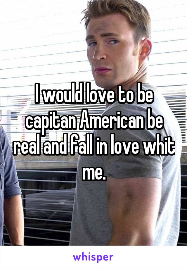  I would love to be capitan American be real and fall in love whit me.