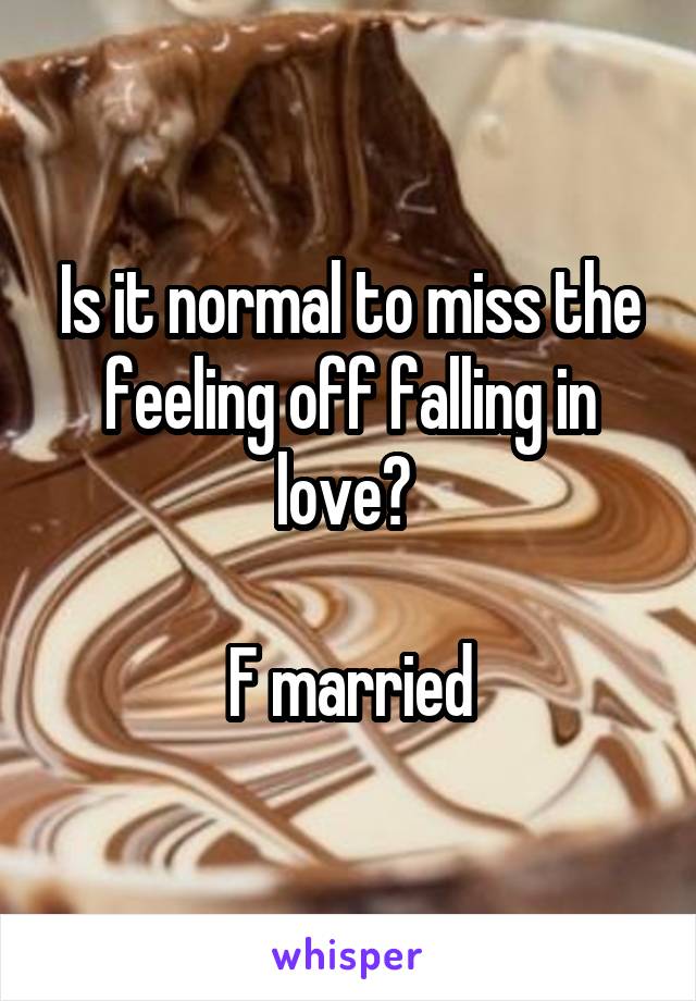 Is it normal to miss the feeling off falling in love? 

F married