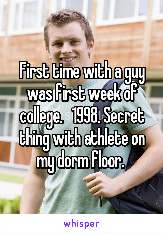 First time with a guy was first week of college.   1998. Secret thing with athlete on my dorm floor. 