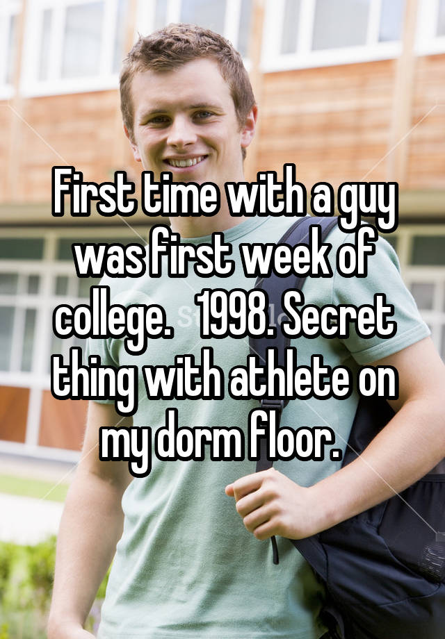 First time with a guy was first week of college.   1998. Secret thing with athlete on my dorm floor. 