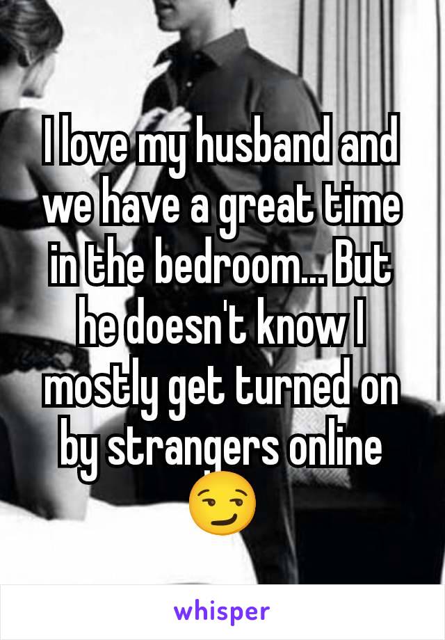 I love my husband and we have a great time in the bedroom... But he doesn't know I mostly get turned on by strangers online
😏