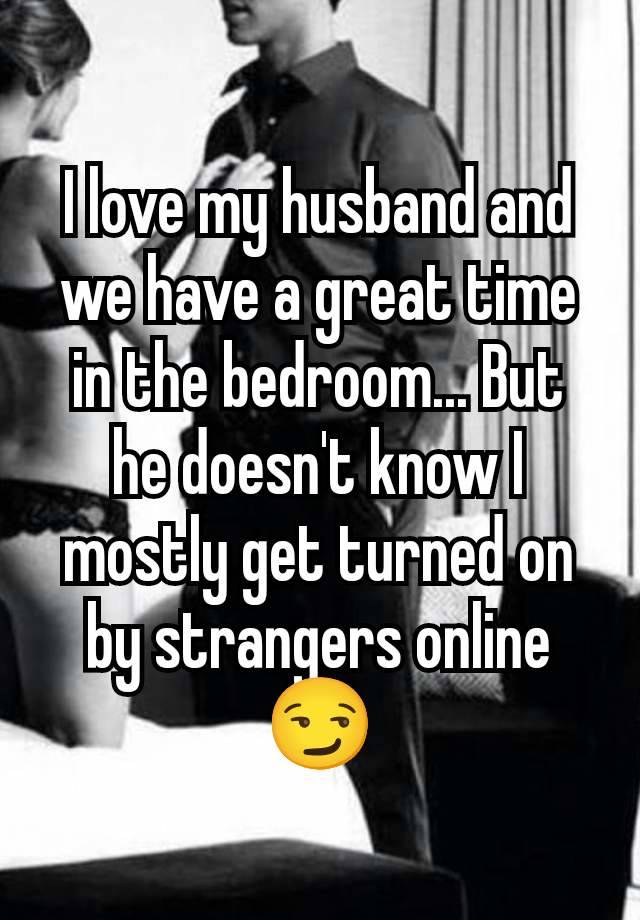 I love my husband and we have a great time in the bedroom... But he doesn't know I mostly get turned on by strangers online
😏