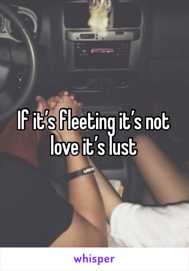 If it’s fleeting it’s not love it’s lust 