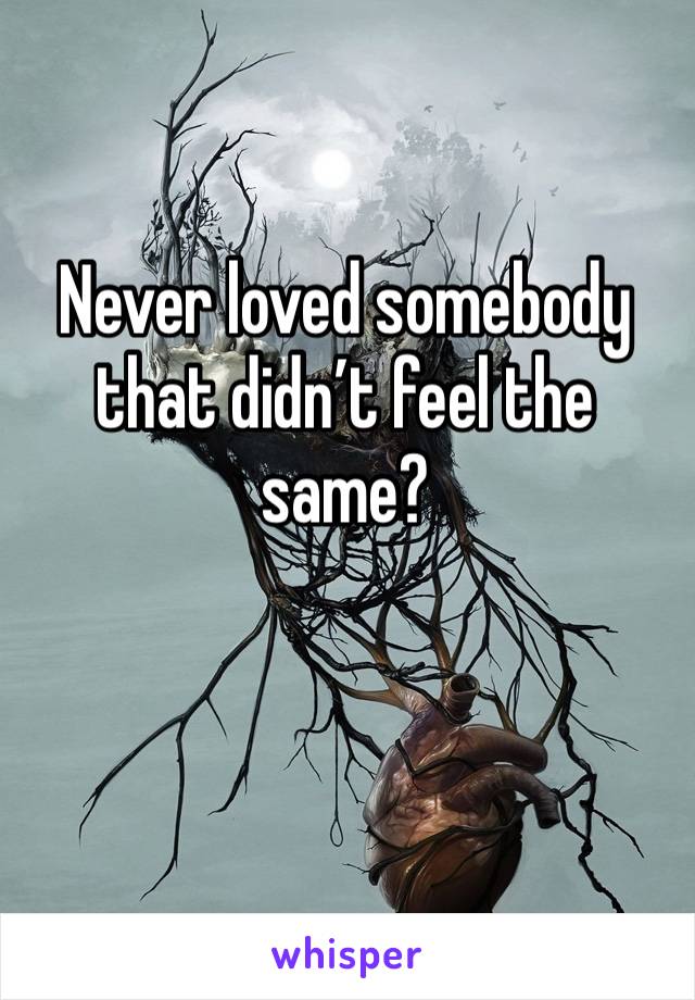 Never loved somebody that didn’t feel the same? 

