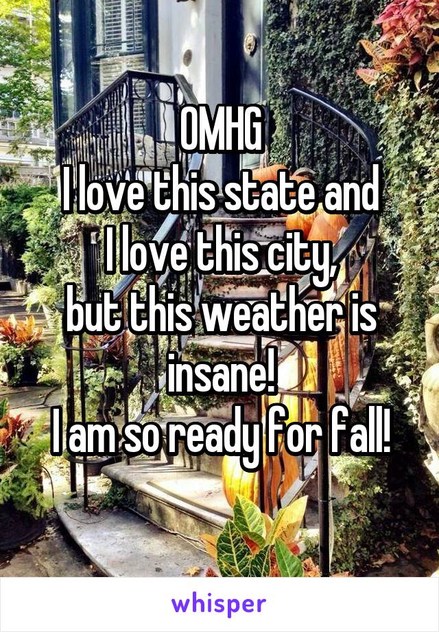 OMHG
I love this state and
I love this city,
but this weather is insane!
I am so ready for fall!
