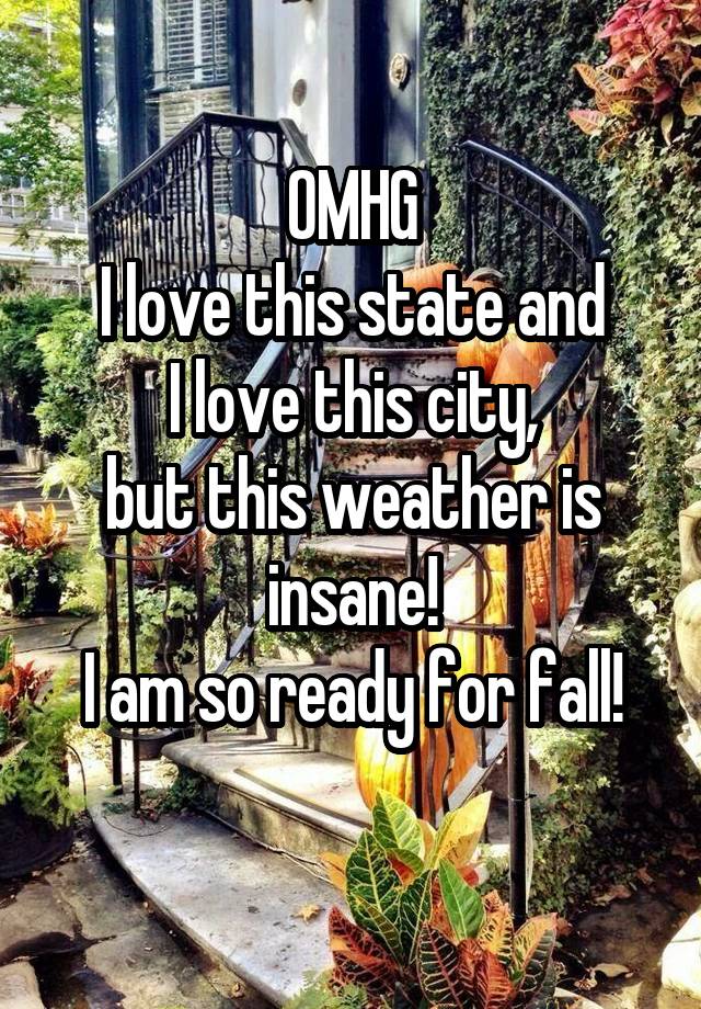 OMHG
I love this state and
I love this city,
but this weather is insane!
I am so ready for fall!
